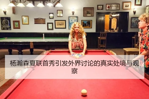 杨瀚森夏联首秀引发外界讨论的真实处境与观察